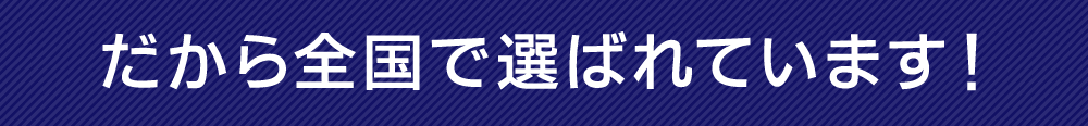 だから全国で選ばれています!