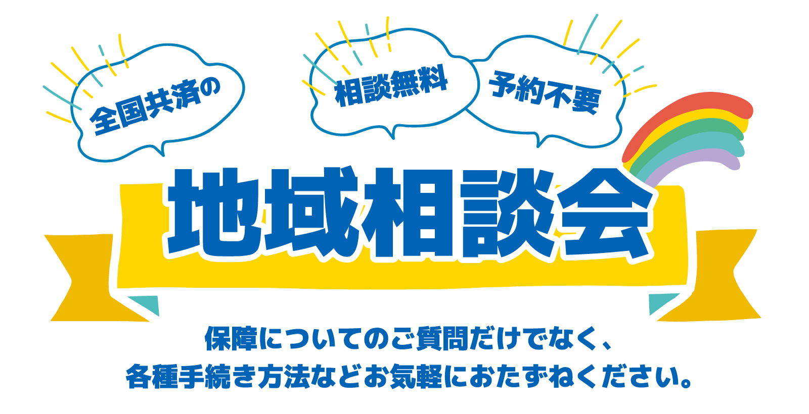 相談無料・予約不要「全国共済の地域相談会」保障についてのご質問だけでなく、各種手続き方法などお気軽におたずねください。